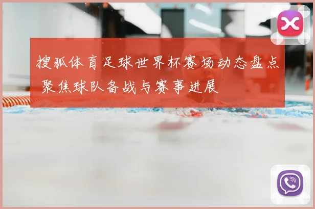 搜狐体育足球世界杯赛场动态盘点 聚焦球队备战与赛事进展