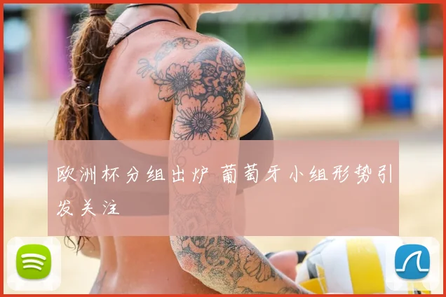 欧洲杯分组出炉 葡萄牙小组形势引发关注