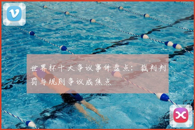 世界杯十大争议事件盘点:裁判判罚与规则争议成焦点
