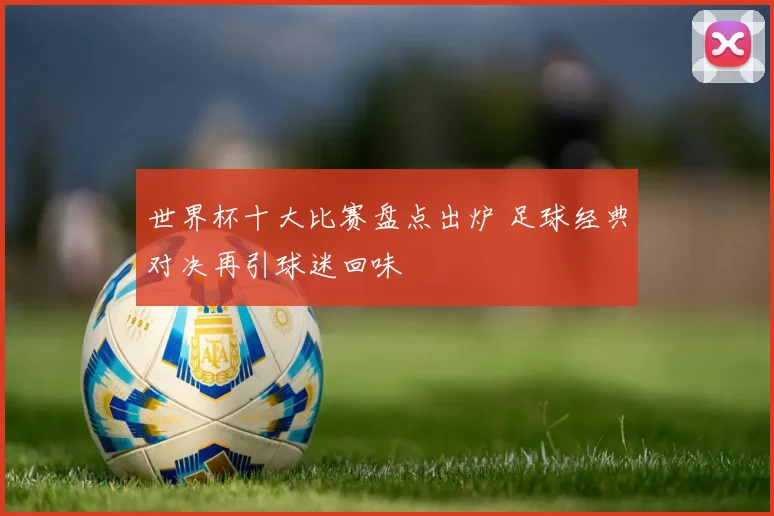 世界杯十大比赛盘点出炉 足球经典对决再引球迷回味