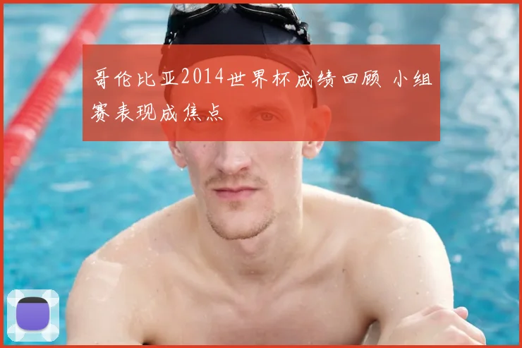 哥伦比亚2014世界杯成绩回顾 小组赛表现成焦点