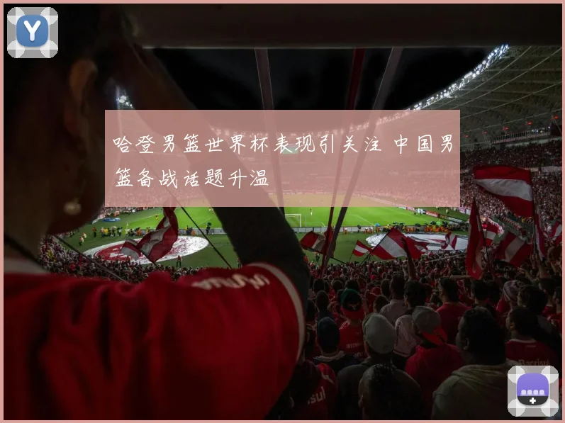 哈登男篮世界杯表现引关注 中国男篮备战话题升温