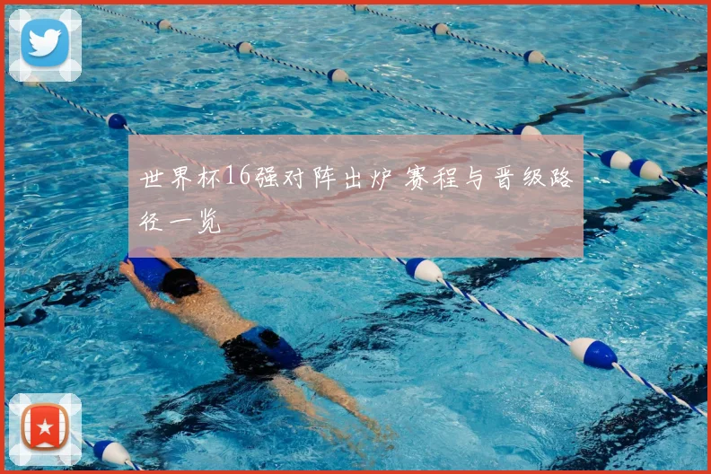 世界杯16强对阵出炉 赛程与晋级路径一览