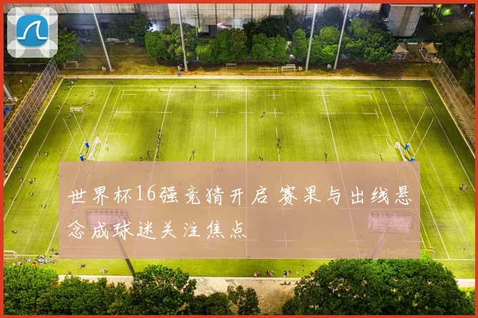 世界杯16强竞猜开启 赛果与出线悬念成球迷关注焦点