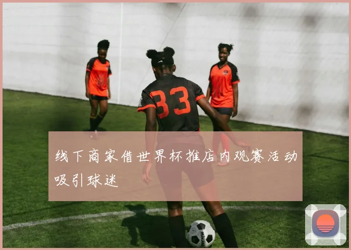 线下商家借世界杯推店内观赛活动吸引球迷