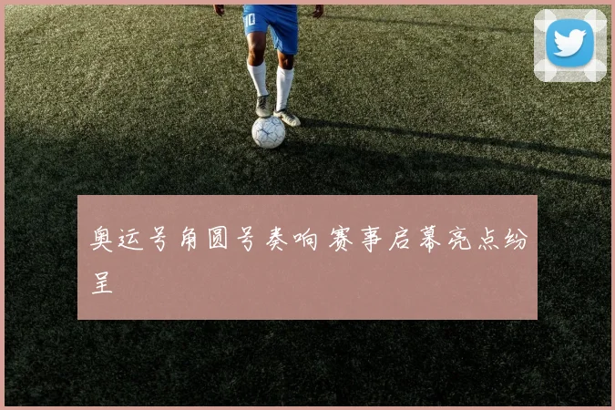 奥运号角圆号奏响 赛事启幕亮点纷呈