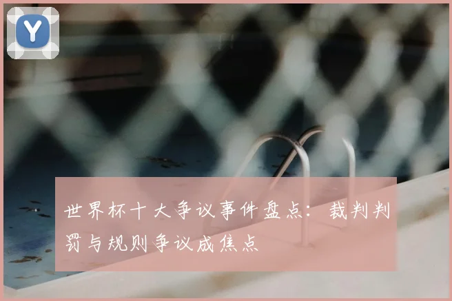 世界杯十大争议事件盘点:裁判判罚与规则争议成焦点