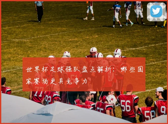 世界杯足球强队盘点解析:哪些国家赛场更具竞争力