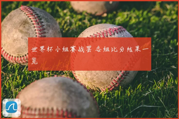 世界杯小组赛战罢 各组比分结果一览