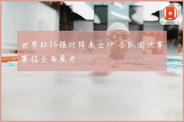 世界杯16强对阵表出炉 各队淘汰赛赛程全面展开