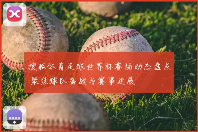 搜狐体育足球世界杯赛场动态盘点 聚焦球队备战与赛事进展