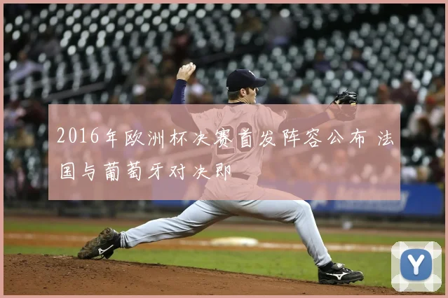 2016年欧洲杯决赛首发阵容公布 法国与葡萄牙对决即