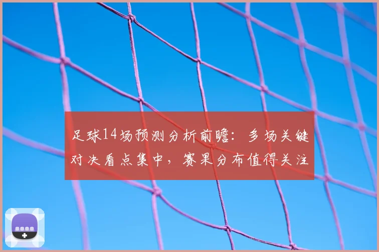 足球14场预测分析前瞻:多场关键对决看点集中,赛果分布值得关注
