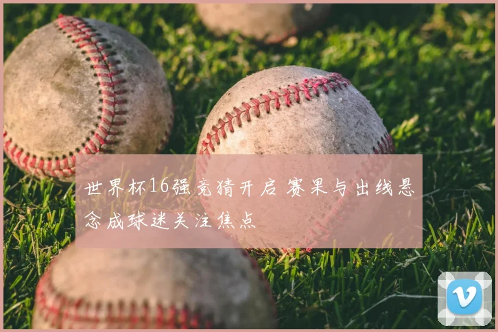 世界杯16强竞猜开启 赛果与出线悬念成球迷关注焦点