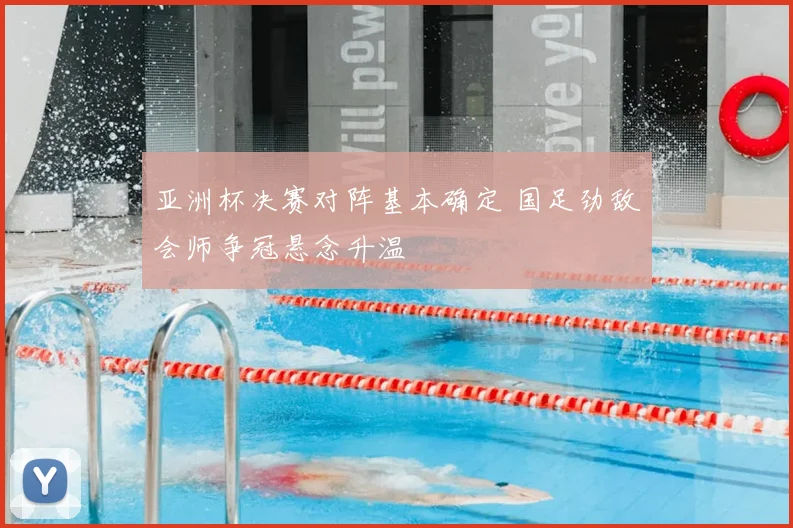 亚洲杯决赛对阵基本确定 国足劲敌会师争冠悬念升温