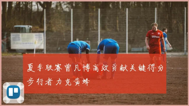夏季联赛曾凡博高效贡献关键得分步行者力克黄蜂