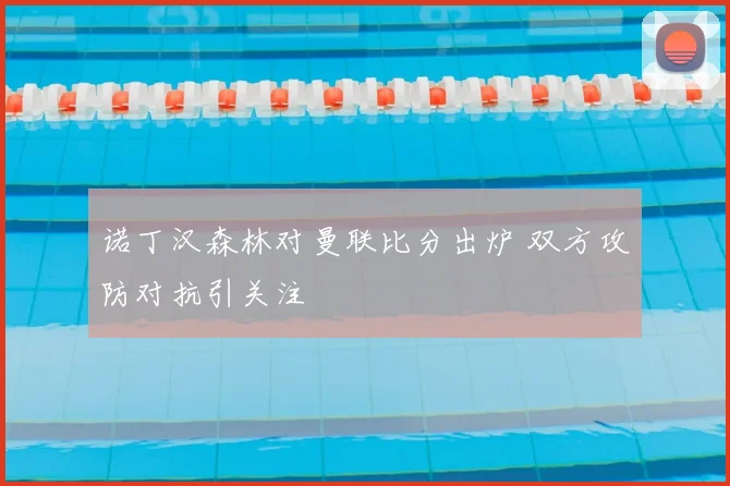 诺丁汉森林对曼联比分出炉 双方攻防对抗引关注