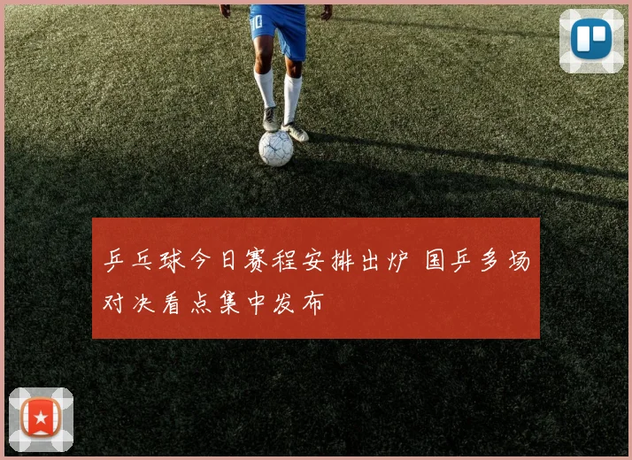 乒乓球今日赛程安排出炉 国乒多场对决看点集中发布
