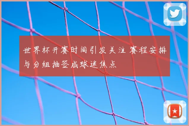 世界杯开赛时间引发关注 赛程安排与分组抽签成球迷焦点