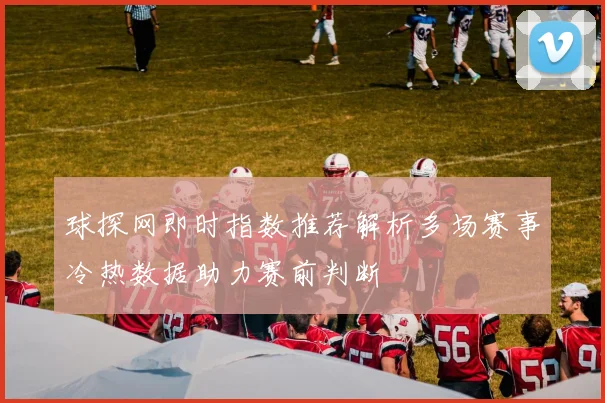 球探网即时指数推荐解析多场赛事冷热数据助力赛前判断
