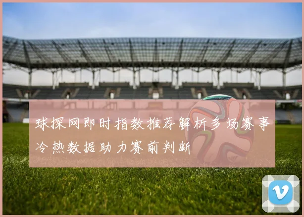 球探网即时指数推荐解析多场赛事冷热数据助力赛前判断