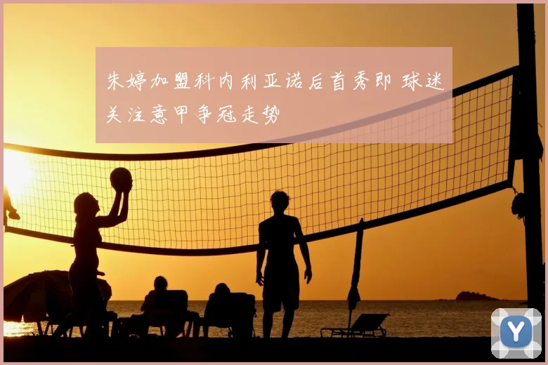 朱婷加盟科内利亚诺后首秀即 球迷关注意甲争冠走势