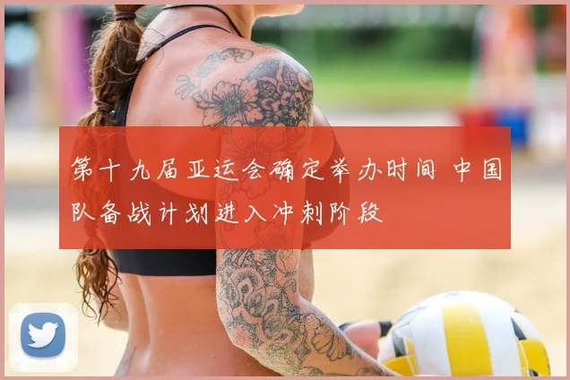 第十九届亚运会确定举办时间 中国队备战计划进入冲刺阶段