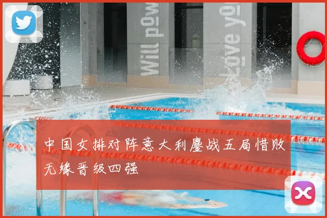 中国女排对阵意大利鏖战五局惜败无缘晋级四强