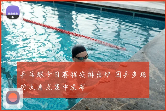 乒乓球今日赛程安排出炉 国乒多场对决看点集中发布