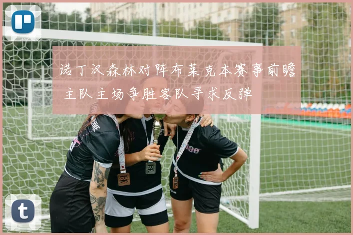 诺丁汉森林对阵布莱克本赛事前瞻 主队主场争胜客队寻求反弹