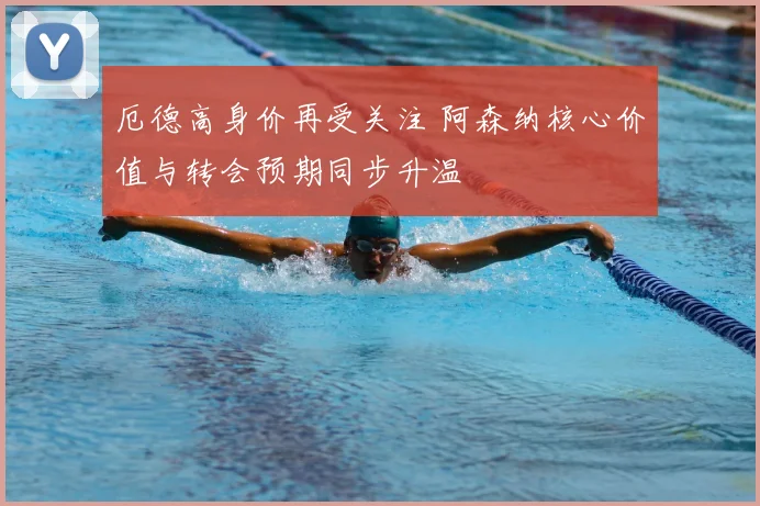 厄德高身价再受关注 阿森纳核心价值与转会预期同步升温