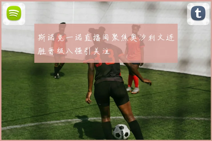 斯诺克一诺直播间聚焦奥沙利文连胜晋级八强引关注