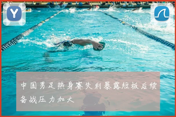 中国男足热身赛失利暴露短板后续备战压力加大