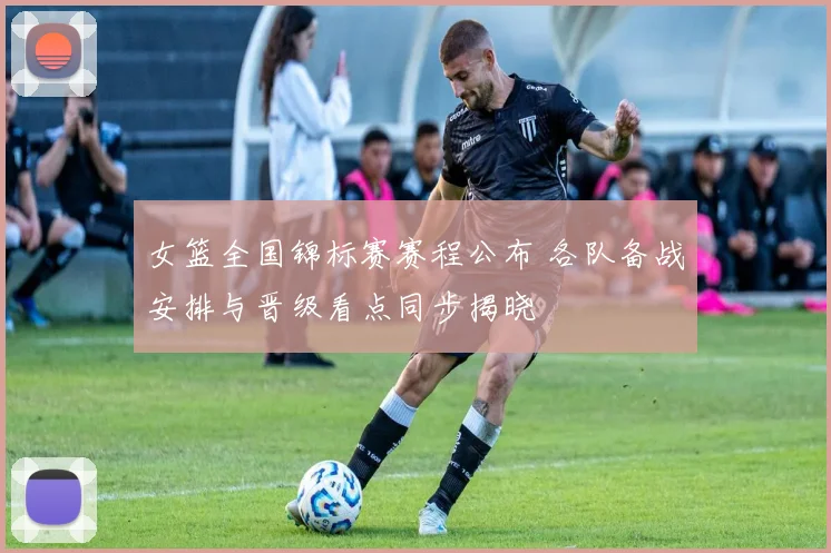 女篮全国锦标赛赛程公布 各队备战安排与晋级看点同步揭晓