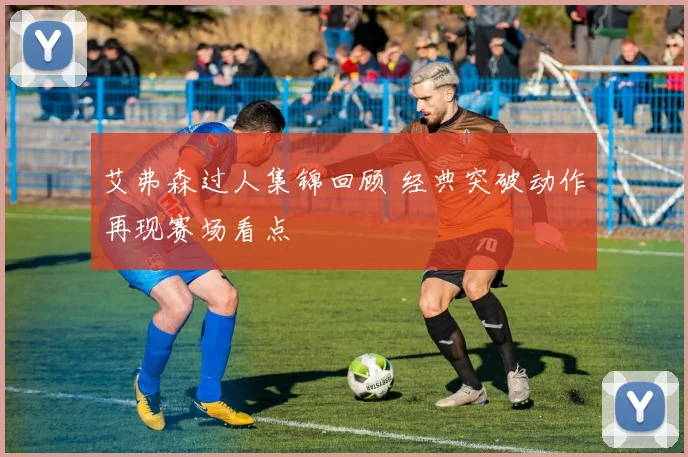 艾弗森过人集锦回顾 经典突破动作再现赛场看点