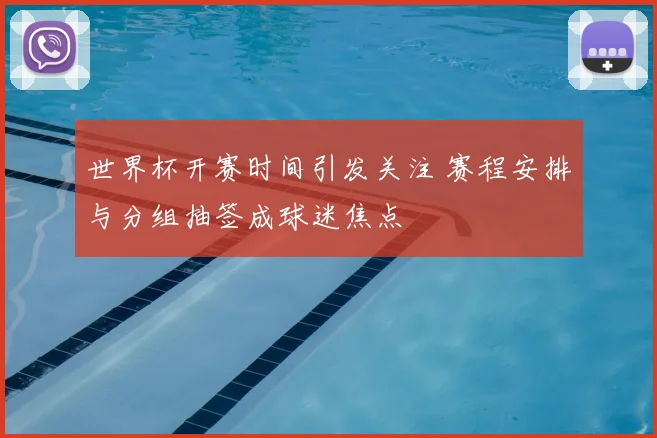 世界杯开赛时间引发关注 赛程安排与分组抽签成球迷焦点