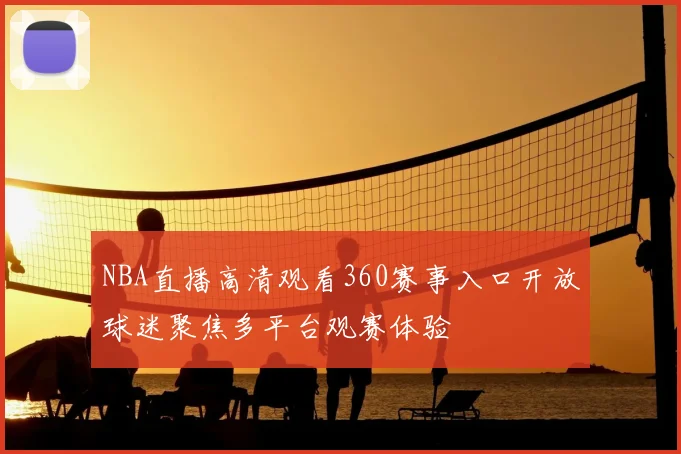 NBA直播高清观看360赛事入口开放球迷聚焦多平台观赛体验