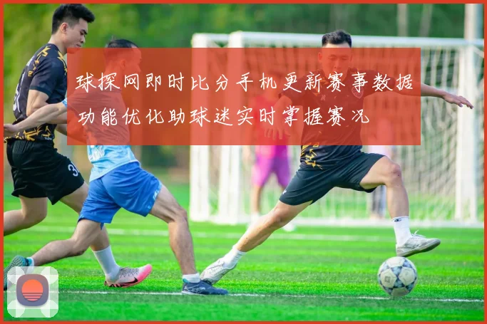 球探网即时比分手机更新赛事数据功能优化助球迷实时掌握赛况