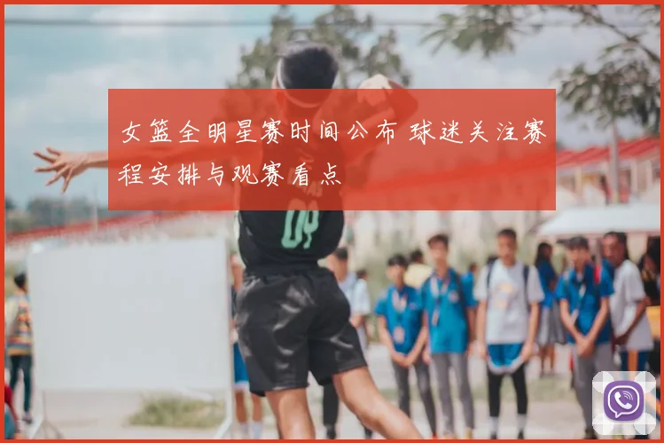 女篮全明星赛时间公布 球迷关注赛程安排与观赛看点
