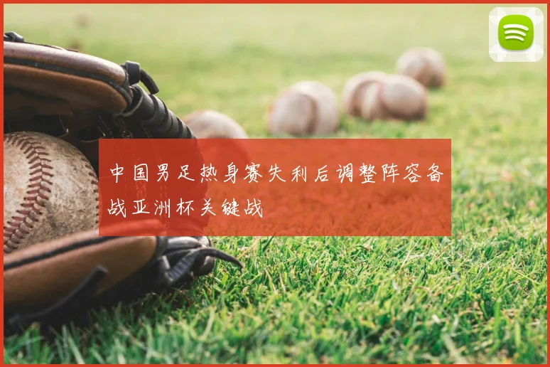 中国男足热身赛失利后调整阵容备战亚洲杯关键战