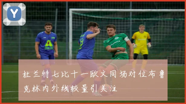 杜兰特七比十一欧文同场对位布鲁克林内外线较量引关注