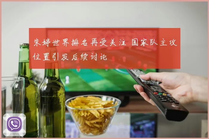 朱婷世界排名再受关注 国家队主攻位置引发后续讨论