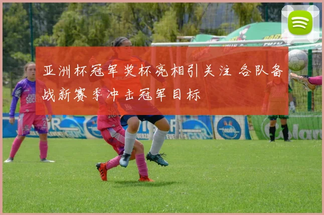 亚洲杯冠军奖杯亮相引关注 各队备战新赛季冲击冠军目标