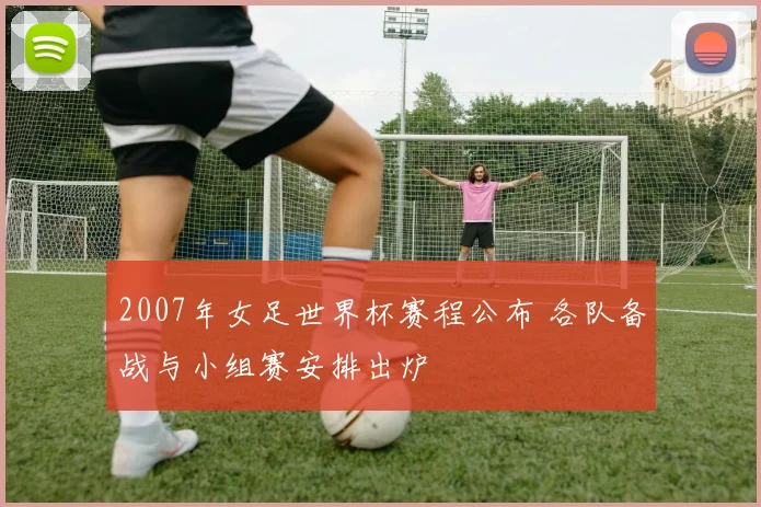 2007年女足世界杯赛程公布 各队备战与小组赛安排出炉